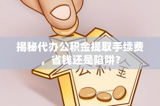 礁溪揭秘代办公积金提取手续费，省钱还是陷阱？
