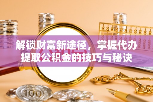 礁溪解锁财富新途径，掌握代办提取公积金的技巧与秘诀