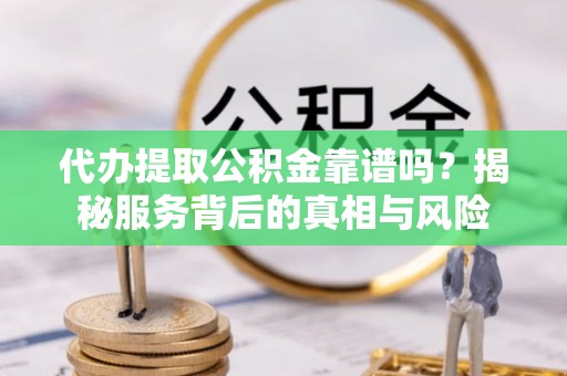礁溪代办提取公积金靠谱吗？揭秘服务背后的真相与风险