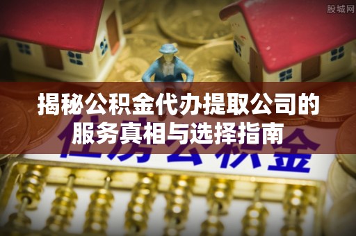 礁溪揭秘公积金代办提取公司的服务真相与选择指南