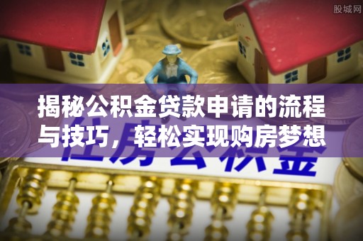 礁溪揭秘公积金贷款申请的流程与技巧，轻松实现购房梦想