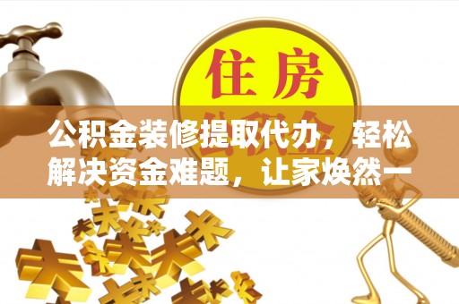 礁溪公积金装修提取代办，轻松解决资金难题，让家焕然一新