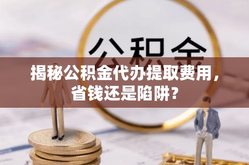 礁溪揭秘公积金代办提取费用，省钱还是陷阱？