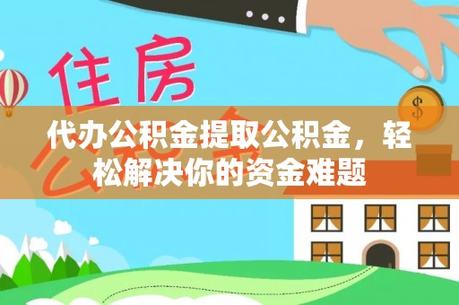 礁溪代办公积金提取公积金，轻松解决你的资金难题