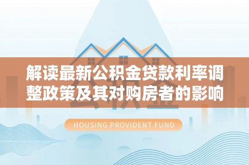 礁溪解读最新公积金贷款利率调整政策及其对购房者的影响