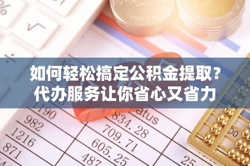 礁溪如何轻松搞定公积金提取？代办服务让你省心又省力