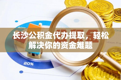 礁溪长沙公积金代办提取，轻松解决你的资金难题