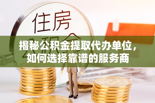 礁溪揭秘公积金提取代办单位，如何选择靠谱的服务商