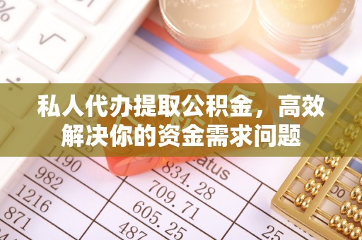 礁溪私人代办提取公积金，高效解决你的资金需求问题