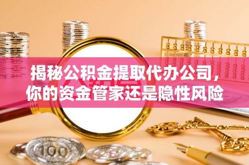 礁溪揭秘公积金提取代办公司，你的资金管家还是隐性风险？
