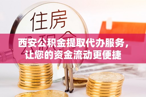 礁溪西安公积金提取代办服务，让您的资金流动更便捷