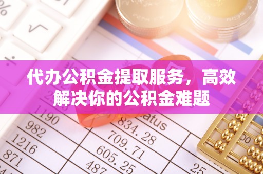 礁溪代办公积金提取服务，高效解决你的公积金难题