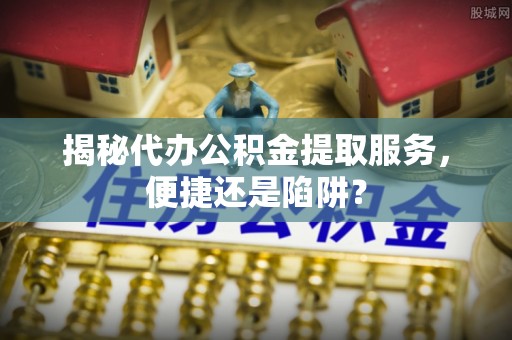 礁溪揭秘代办公积金提取服务，便捷还是陷阱？