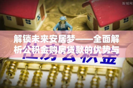 礁溪解锁未来安居梦——全面解析公积金购房贷款的优势与策略