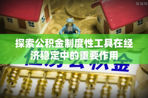 礁溪探索公积金制度性工具在经济稳定中的重要作用