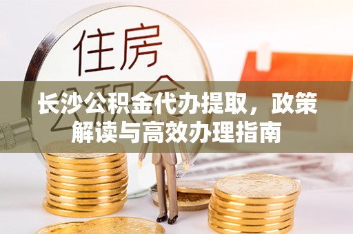 礁溪长沙公积金代办提取，政策解读与高效办理指南