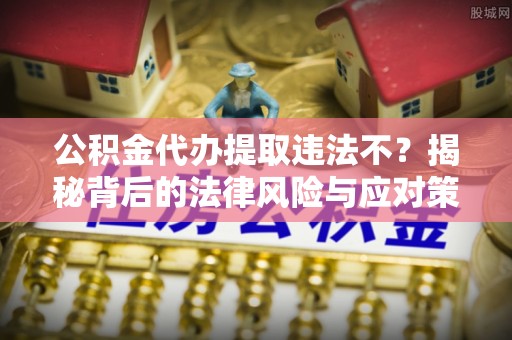礁溪公积金代办提取违法不？揭秘背后的法律风险与应对策略