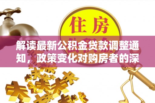 礁溪解读最新公积金贷款调整通知，政策变化对购房者的深远影响