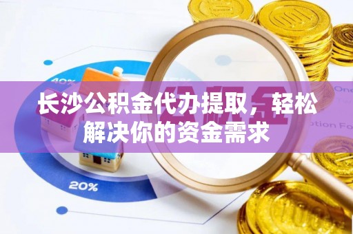 礁溪长沙公积金代办提取，轻松解决你的资金需求