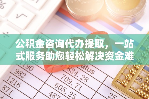 礁溪公积金咨询代办提取，一站式服务助您轻松解决资金难题