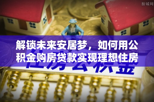 礁溪解锁未来安居梦，如何用公积金购房贷款实现理想住房计划