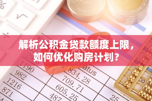 礁溪解析公积金贷款额度上限，如何优化购房计划？