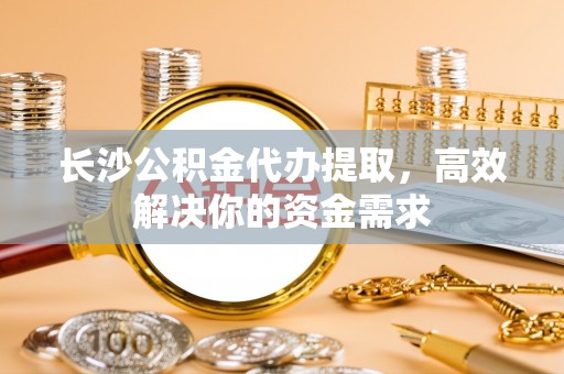 礁溪长沙公积金代办提取，高效解决你的资金需求