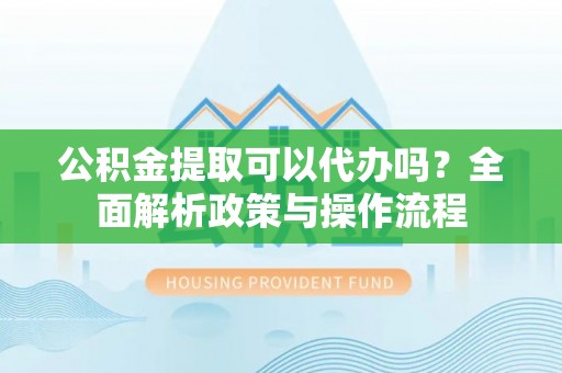 礁溪公积金提取可以代办吗？全面解析政策与操作流程