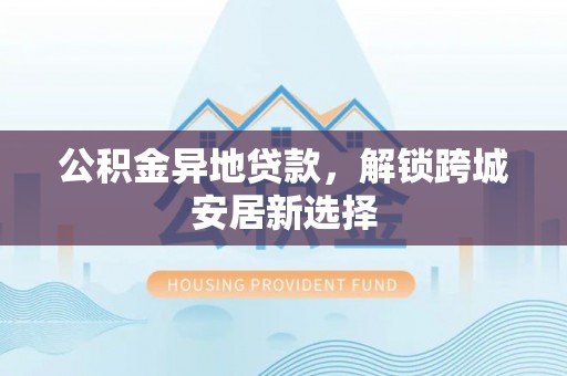 礁溪公积金异地贷款，解锁跨城安居新选择