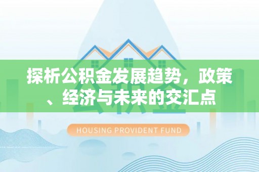 礁溪探析公积金发展趋势，政策、经济与未来的交汇点