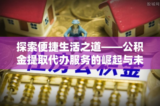 礁溪探索便捷生活之道——公积金提取代办服务的崛起与未来