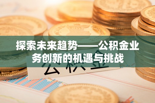 礁溪探索未来趋势——公积金业务创新的机遇与挑战