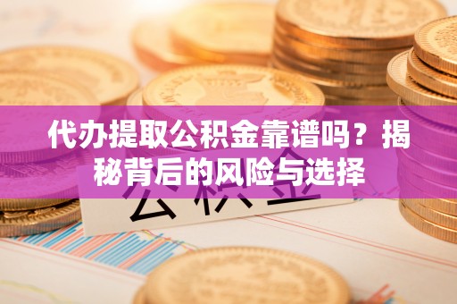 礁溪代办提取公积金靠谱吗？揭秘背后的风险与选择