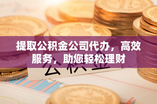 礁溪提取公积金公司代办，高效服务，助您轻松理财