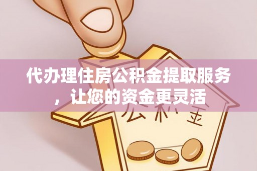 礁溪代办理住房公积金提取服务，让您的资金更灵活