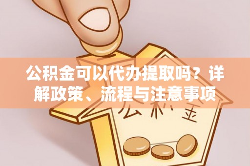 礁溪公积金可以代办提取吗？详解政策、流程与注意事项