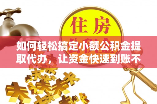 礁溪如何轻松搞定小额公积金提取代办，让资金快速到账不是梦