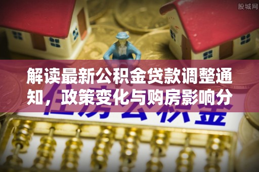 礁溪解读最新公积金贷款调整通知，政策变化与购房影响分析