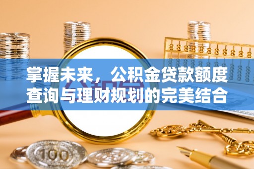 礁溪掌握未来，公积金贷款额度查询与理财规划的完美结合