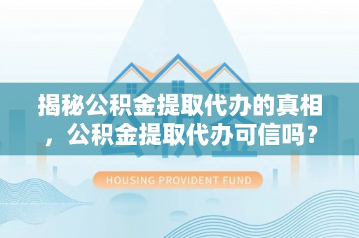 礁溪揭秘公积金提取代办的真相，公积金提取代办可信吗？
