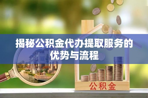 礁溪揭秘公积金代办提取服务的优势与流程