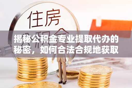 礁溪揭秘公积金专业提取代办的秘密，如何合法合规地获取你的住房基金？