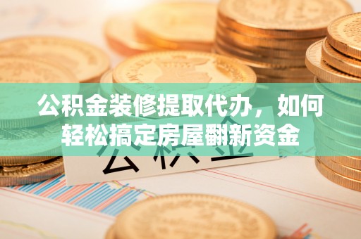 礁溪公积金装修提取代办，如何轻松搞定房屋翻新资金