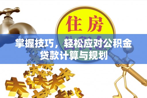 礁溪掌握技巧，轻松应对公积金贷款计算与规划