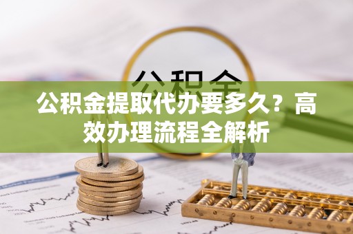 礁溪公积金提取代办要多久？高效办理流程全解析