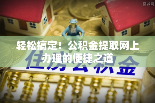 礁溪轻松搞定！公积金提取网上办理的便捷之道