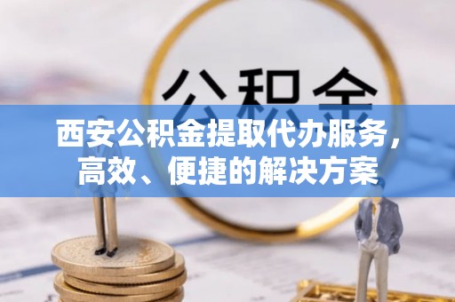 礁溪西安公积金提取代办服务，高效、便捷的解决方案