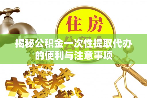 礁溪揭秘公积金一次性提取代办的便利与注意事项
