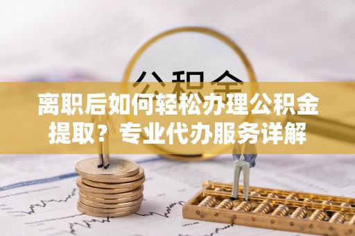 礁溪离职后如何轻松办理公积金提取？专业代办服务详解