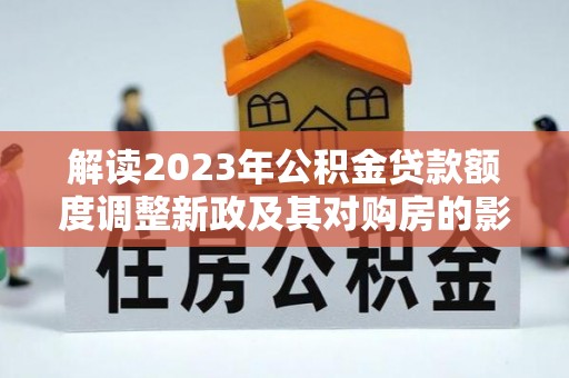 礁溪解读2023年公积金贷款额度调整新政及其对购房的影响